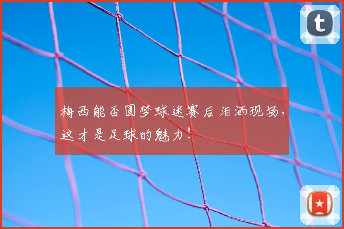 梅西能否圆梦球迷赛后泪洒现场，这才是足球的魅力！