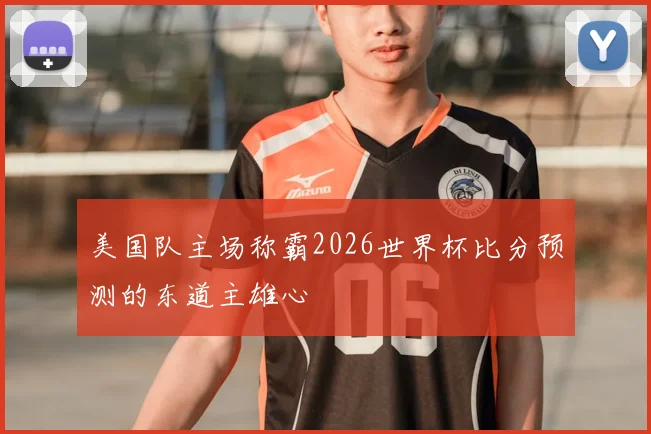 美国队主场称霸2026世界杯比分预测的东道主雄心