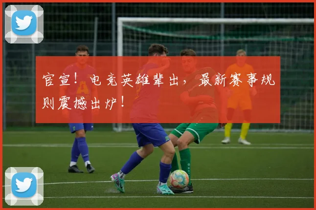 官宣！电竞英雄辈出，最新赛事规则震撼出炉！
