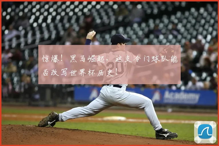 惊爆！黑马崛起，这支冷门球队能否改写世界杯历史！