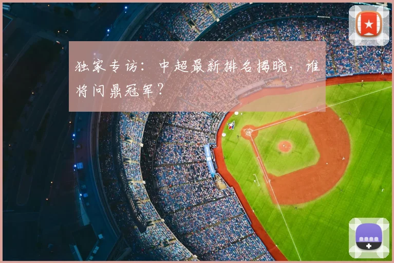 独家专访：中超最新排名揭晓，谁将问鼎冠军？