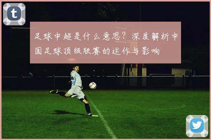 足球中超是什么意思？深度解析中国足球顶级联赛的运作与影响