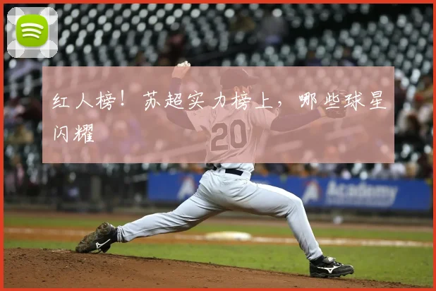 红人榜！苏超实力榜上，哪些球星闪耀