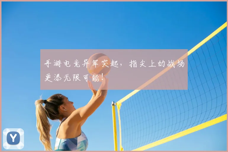 手游电竞异军突起，指尖上的战场更添无限可能！
