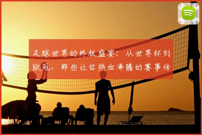 足球世界的终极盛宴:从世界杯到欧冠,那些让你热血沸腾的赛事传奇