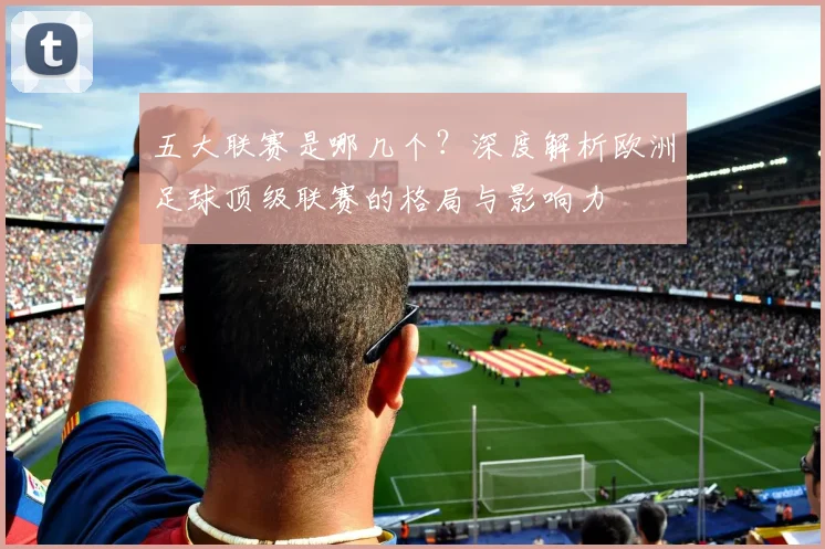 五大联赛是哪几个?深度解析欧洲足球顶级联赛的格局与影响力