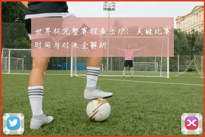 世界杯完整赛程表出炉:关键比赛时间与对决全解析