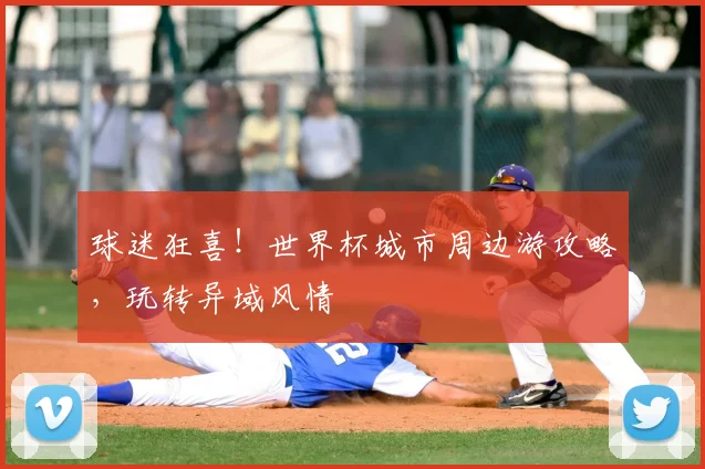 球迷狂喜！世界杯城市周边游攻略，玩转异域风情