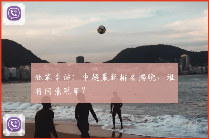 独家专访:中超最新排名揭晓,谁将问鼎冠军?