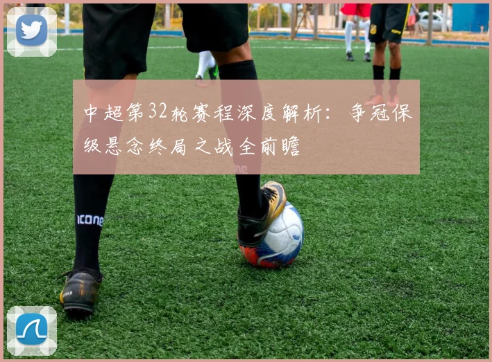 中超第32轮赛程深度解析:争冠保级悬念终局之战全前瞻