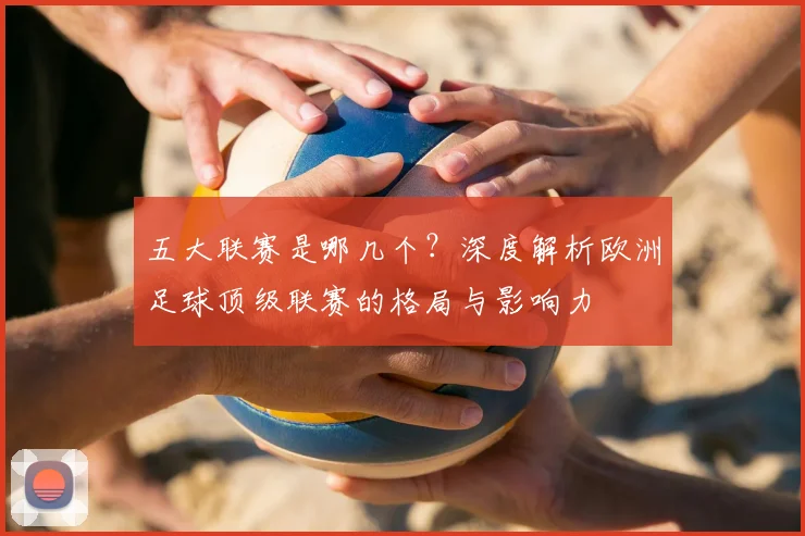 五大联赛是哪几个？深度解析欧洲足球顶级联赛的格局与影响力