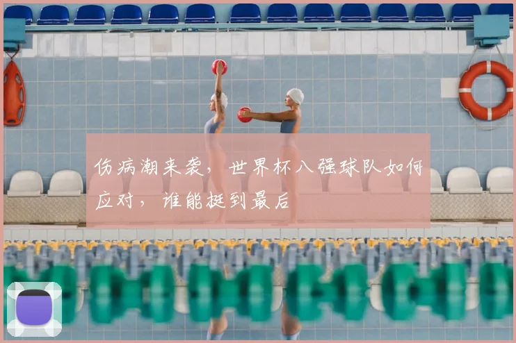 伤病潮来袭，世界杯八强球队如何应对，谁能挺到最后
