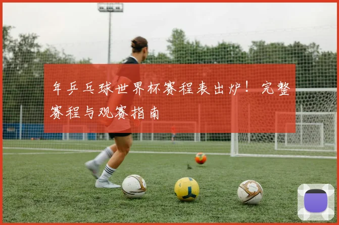 年乒乓球世界杯赛程表出炉！完整赛程与观赛指南