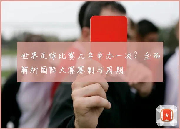 世界足球比赛几年举办一次?全面解析国际大赛赛制与周期