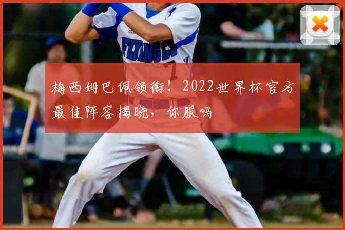 梅西姆巴佩领衔!2022世界杯官方最佳阵容揭晓,你服吗