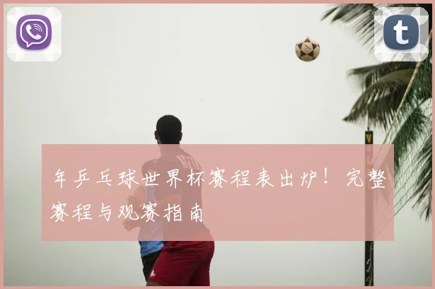 年乒乓球世界杯赛程表出炉！完整赛程与观赛指南