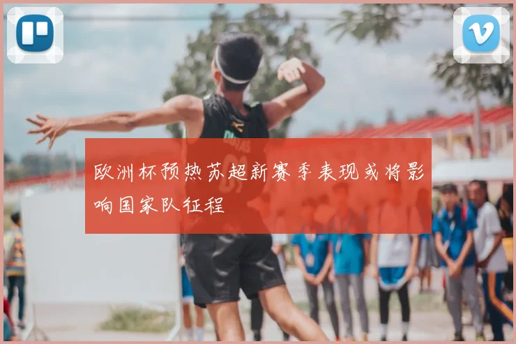 欧洲杯预热苏超新赛季表现或将影响国家队征程