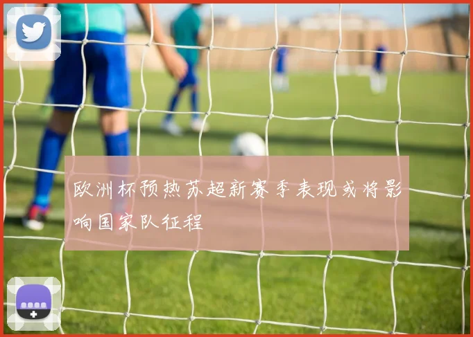 欧洲杯预热苏超新赛季表现或将影响国家队征程