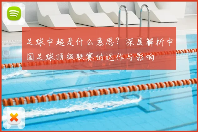 足球中超是什么意思?深度解析中国足球顶级联赛的运作与影响