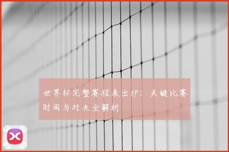世界杯完整赛程表出炉:关键比赛时间与对决全解析