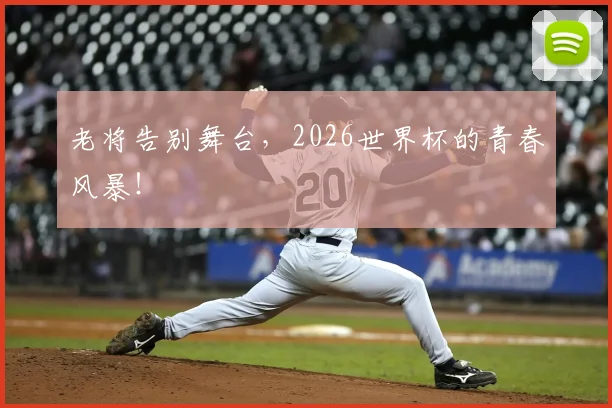 老将告别舞台,2026世界杯的青春风暴!