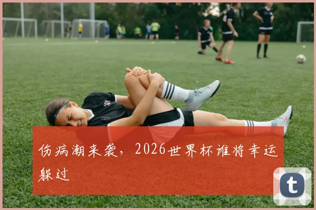 伤病潮来袭，2026世界杯谁将幸运躲过