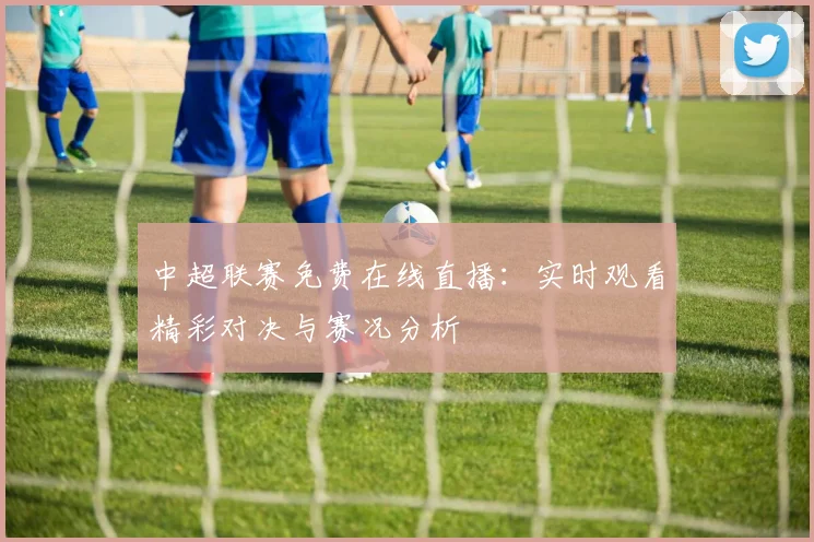 中超联赛免费在线直播：实时观看精彩对决与赛况分析