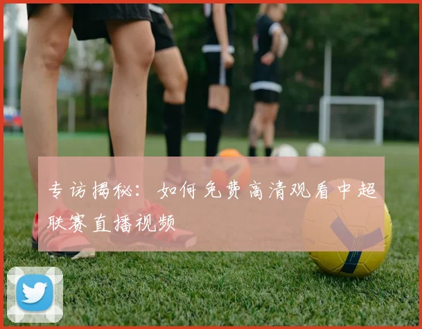 专访揭秘:如何免费高清观看中超联赛直播视频