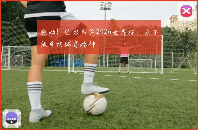 感动！巴尔韦德2026世界杯，永不放弃的体育精神