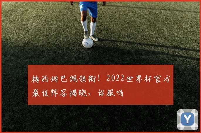 梅西姆巴佩领衔!2022世界杯官方最佳阵容揭晓,你服吗