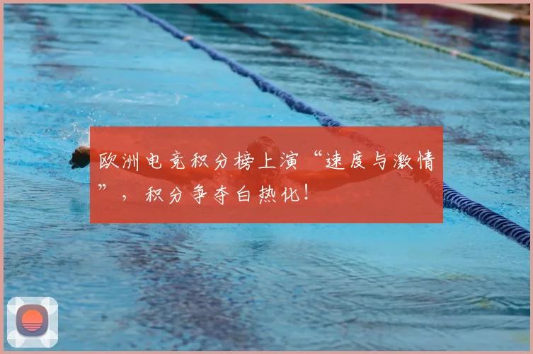 欧洲电竞积分榜上演“速度与激情”，积分争夺白热化！