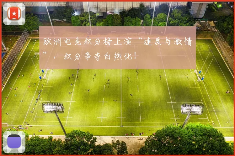 欧洲电竞积分榜上演“速度与激情”，积分争夺白热化！