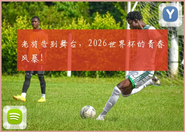 老将告别舞台,2026世界杯的青春风暴!