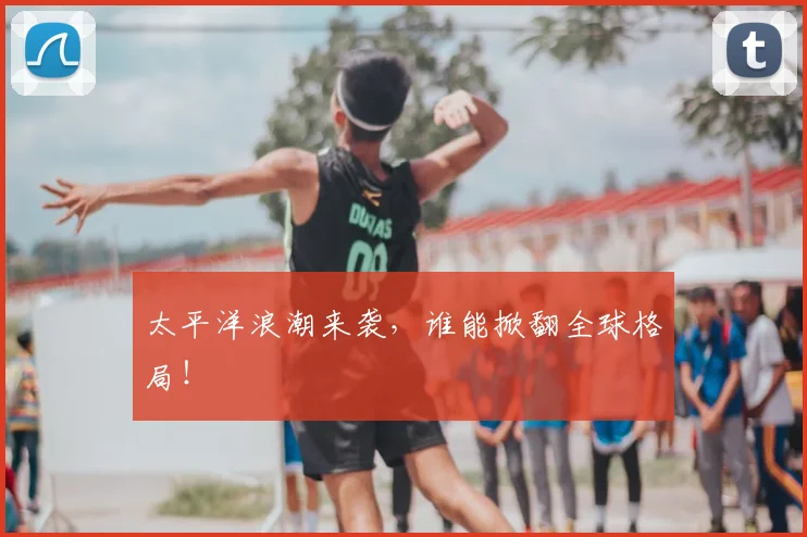 太平洋浪潮来袭，谁能掀翻全球格局！
