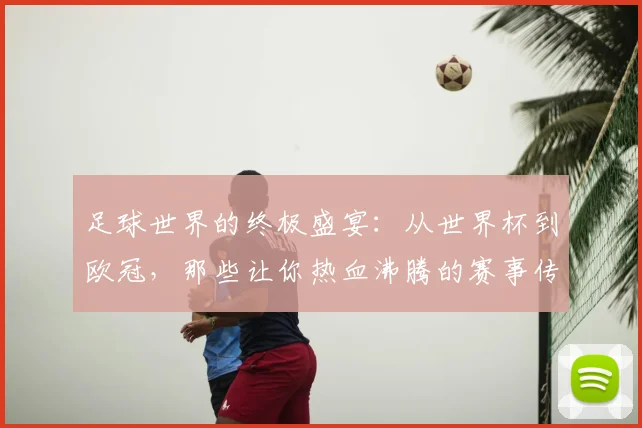 足球世界的终极盛宴:从世界杯到欧冠,那些让你热血沸腾的赛事传奇