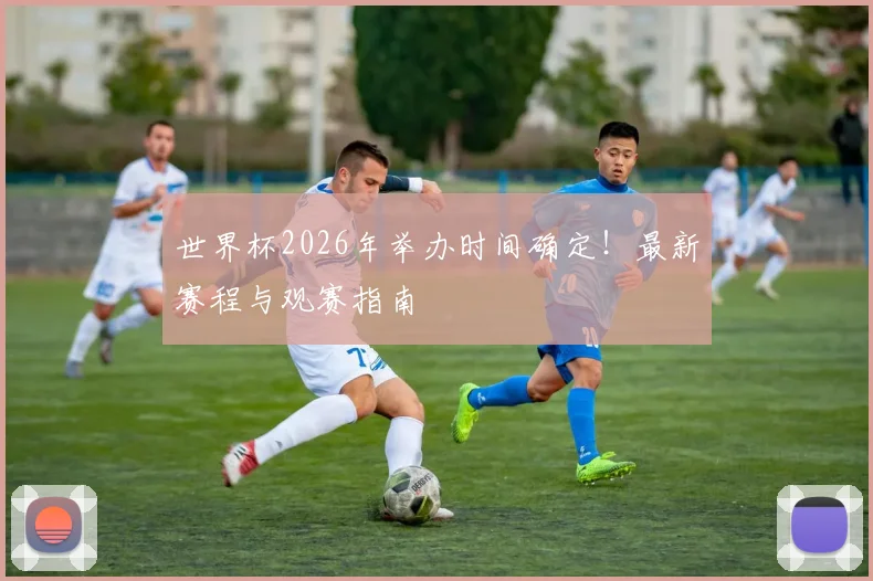 世界杯2026年举办时间确定！最新赛程与观赛指南