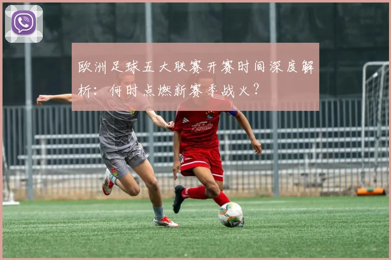 欧洲足球五大联赛开赛时间深度解析:何时点燃新赛季战火?