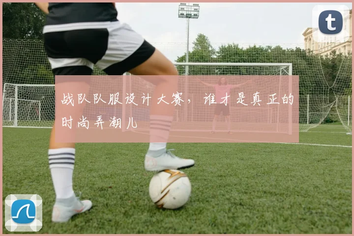 战队队服设计大赛，谁才是真正的时尚弄潮儿