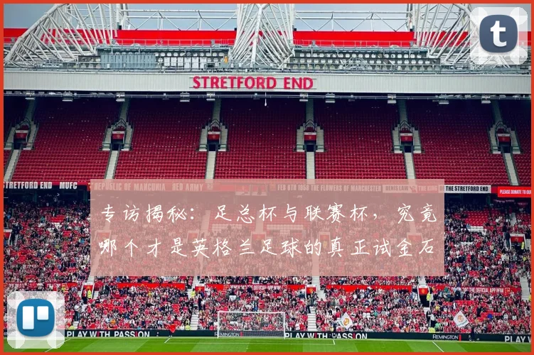 专访揭秘:足总杯与联赛杯,究竟哪个才是英格兰足球的真正试金石?