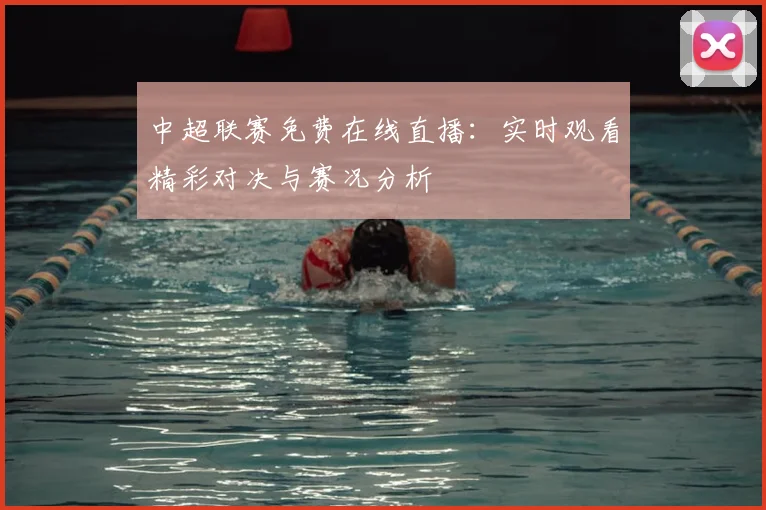 中超联赛免费在线直播：实时观看精彩对决与赛况分析