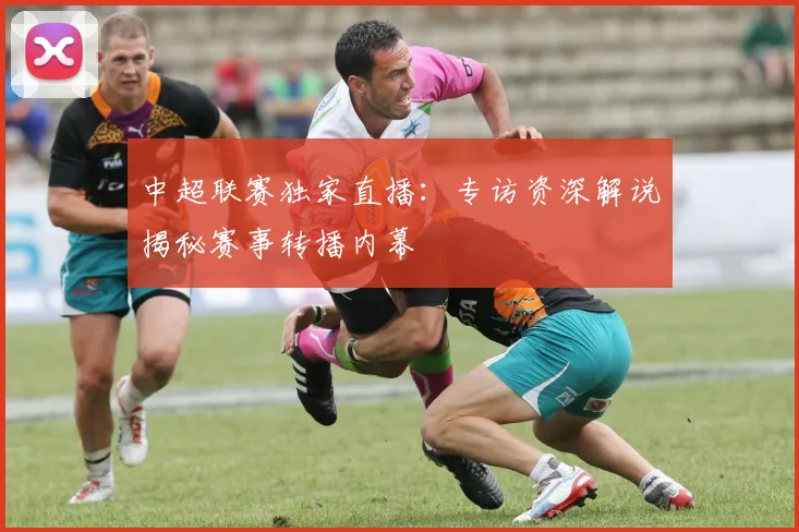 中超联赛独家直播:专访资深解说揭秘赛事转播内幕