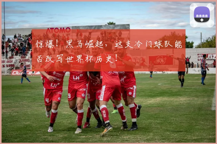 惊爆!黑马崛起,这支冷门球队能否改写世界杯历史!